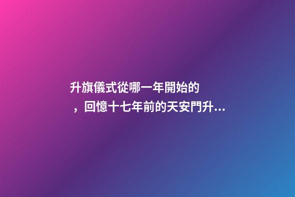 升旗儀式從哪一年開始的，回憶十七年前的天安門升旗儀式-第1張-觀點-玄機派